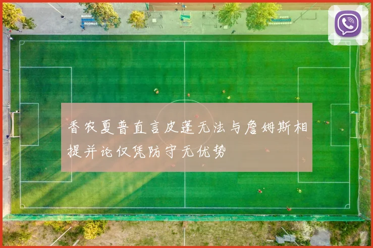 香农夏普直言皮蓬无法与詹姆斯相提并论仅凭防守无优势