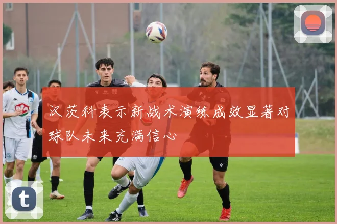 汉茨科表示新战术演练成效显著对球队未来充满信心