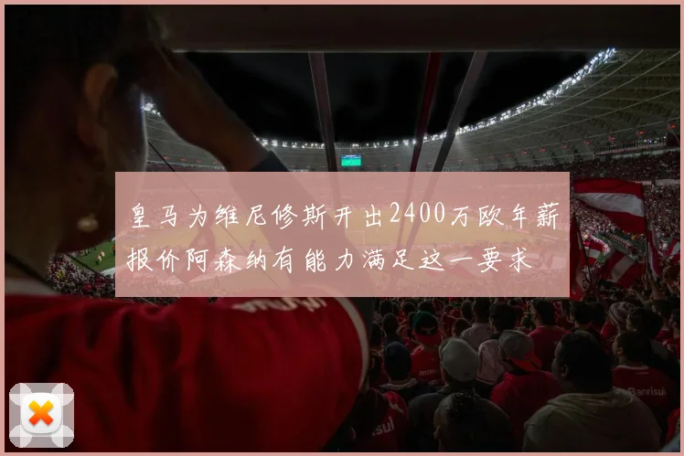 皇马为维尼修斯开出2400万欧年薪报价阿森纳有能力满足这一要求
