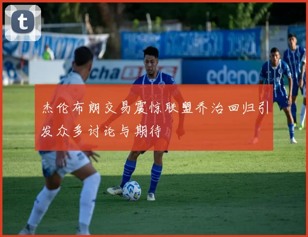 杰伦布朗交易震惊联盟乔治回归引发众多讨论与期待
