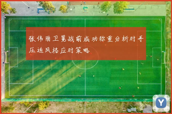 张伟丽卫冕战前成功称重分析对手压迫风格应对策略