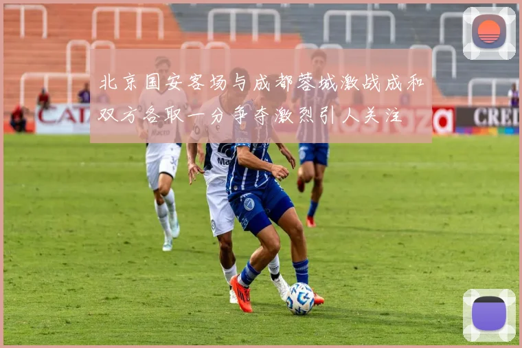 北京国安客场与成都蓉城激战成和双方各取一分争夺激烈引人关注