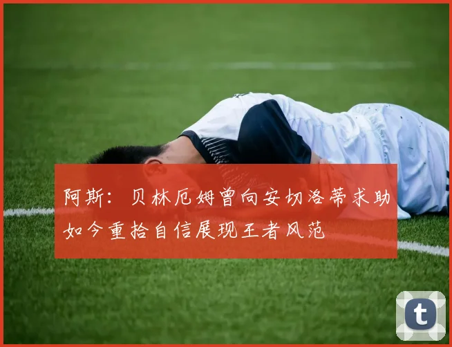 阿斯：贝林厄姆曾向安切洛蒂求助如今重拾自信展现王者风范