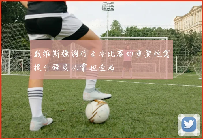 戴维斯强调对南非比赛的重要性需提升强度以掌控全局