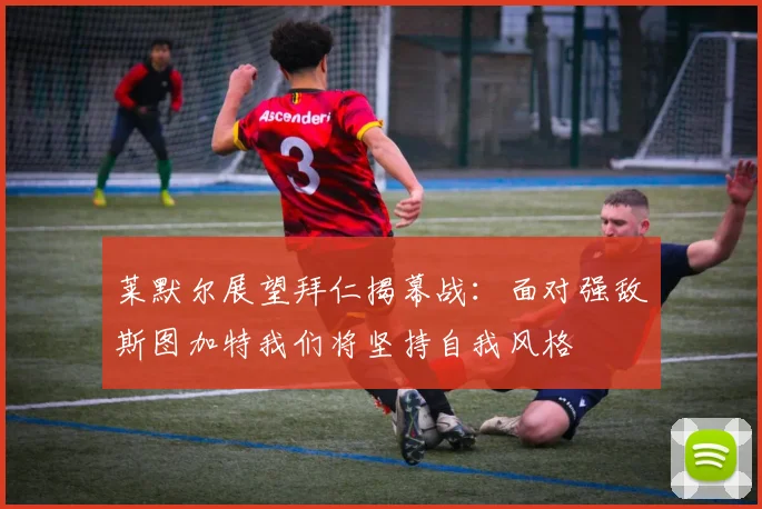 莱默尔展望拜仁揭幕战：面对强敌斯图加特我们将坚持自我风格